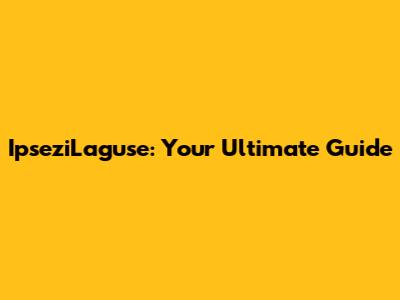 IpseziLaguse: Your Ultimate Guide