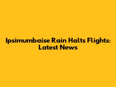 Ipsimumbaise Rain Halts Flights: Latest News