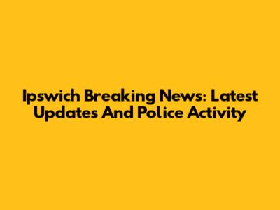Ipswich Breaking News: Latest Updates And Police Activity