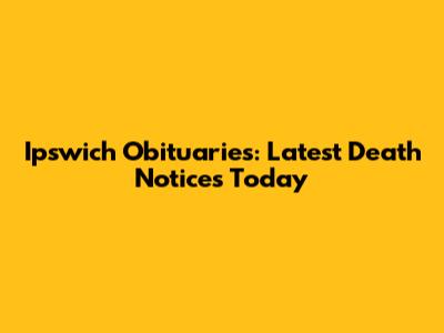 Ipswich Obituaries: Latest Death Notices Today
