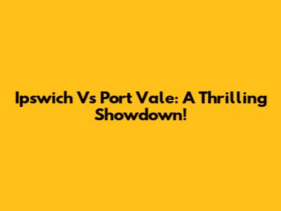 Ipswich Vs Port Vale: A Thrilling Showdown!