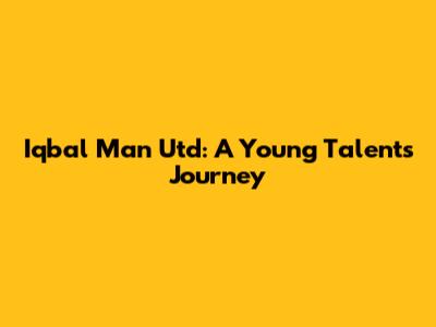 Iqbal Man Utd: A Young Talent's Journey