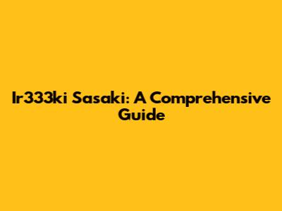 Ir333ki Sasaki: A Comprehensive Guide