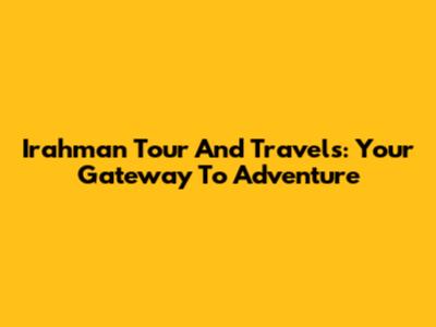 Irahman Tour And Travels: Your Gateway To Adventure
