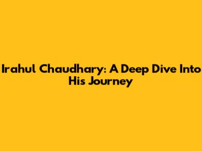 Irahul Chaudhary: A Deep Dive Into His Journey