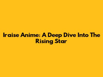 Iraise Anime: A Deep Dive Into The Rising Star