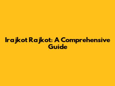 Irajkot Rajkot: A Comprehensive Guide