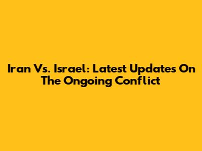 Iran Vs. Israel: Latest Updates On The Ongoing Conflict