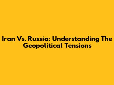 Iran Vs. Russia: Understanding The Geopolitical Tensions