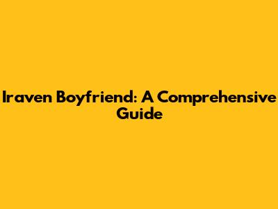 Iraven Boyfriend: A Comprehensive Guide