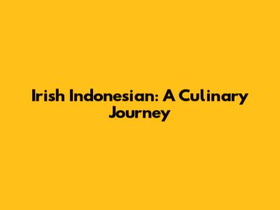 Irish Indonesian: A Culinary Journey