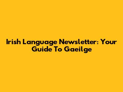 Irish Language Newsletter: Your Guide To Gaeilge