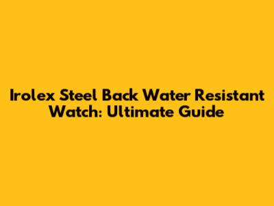 Irolex Steel Back Water Resistant Watch: Ultimate Guide
