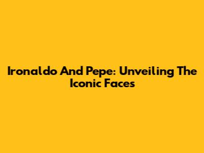 Ironaldo And Pepe: Unveiling The Iconic Faces