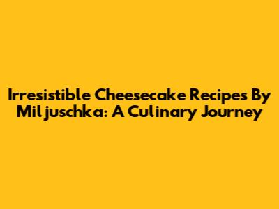 Irresistible Cheesecake Recipes By Miljuschka: A Culinary Journey