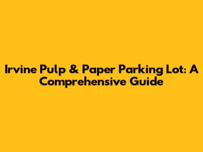 Irvine Pulp & Paper Parking Lot: A Comprehensive Guide