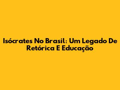 Isócrates No Brasil: Um Legado De Retórica E Educação