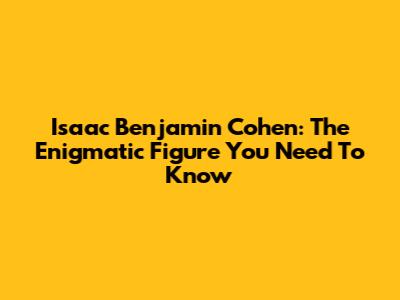 Isaac Benjamin Cohen: The Enigmatic Figure You Need To Know