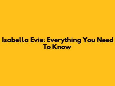 Isabella Evie: Everything You Need To Know