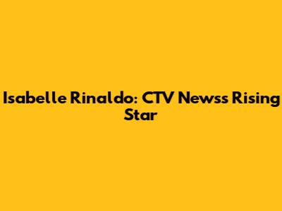 Isabelle Rinaldo: CTV News's Rising Star