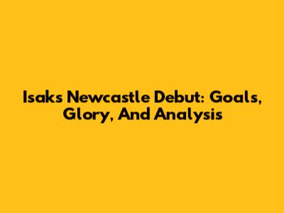 Isak's Newcastle Debut: Goals, Glory, And Analysis