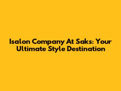 Isalon Company At Saks: Your Ultimate Style Destination