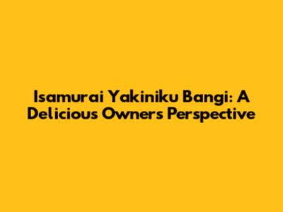 Isamurai Yakiniku Bangi: A Delicious Owner's Perspective