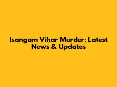 Isangam Vihar Murder: Latest News & Updates