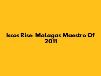Isco's Rise: Malaga's Maestro Of 2011