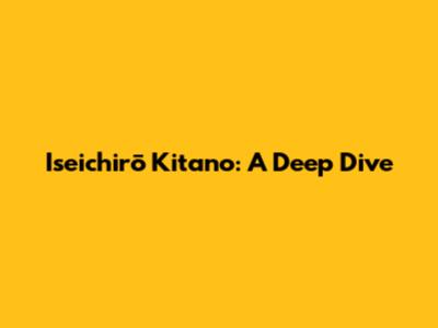 Iseichirō Kitano: A Deep Dive