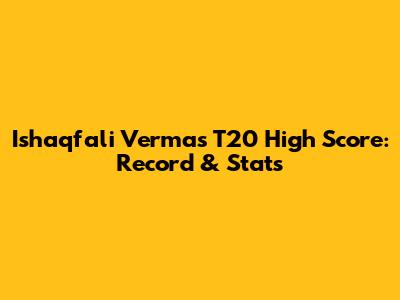 Ishaqfali Verma's T20 High Score: Record & Stats