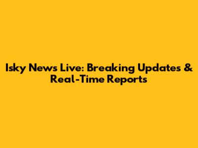 Isky News Live: Breaking Updates & Real-Time Reports