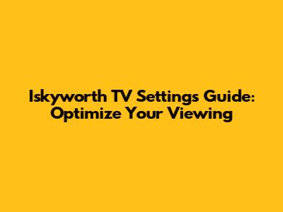 Iskyworth TV Settings Guide: Optimize Your Viewing