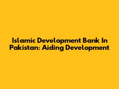 Islamic Development Bank In Pakistan: Aiding Development