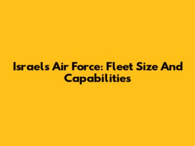 Israel's Air Force: Fleet Size And Capabilities
