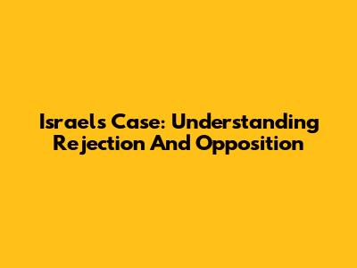 Israel's Case: Understanding Rejection And Opposition