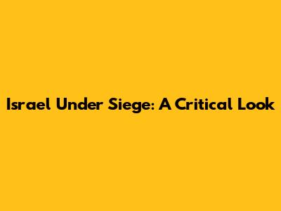 Israel Under Siege: A Critical Look
