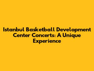 Istanbul Basketball Development Center Concerts: A Unique Experience