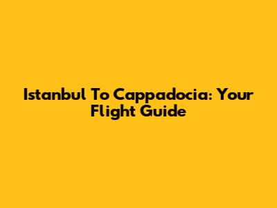Istanbul To Cappadocia: Your Flight Guide