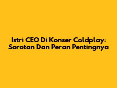 Istri CEO Di Konser Coldplay: Sorotan Dan Peran Pentingnya