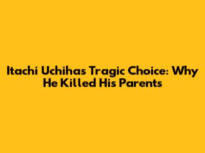 Itachi Uchiha's Tragic Choice: Why He Killed His Parents