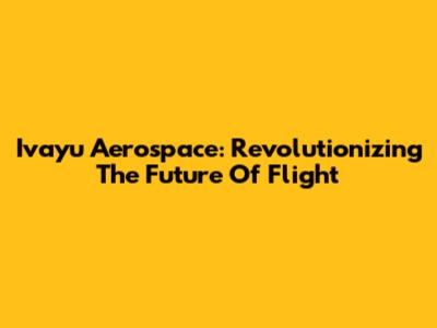 Ivayu Aerospace: Revolutionizing The Future Of Flight