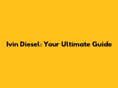 Ivin Diesel: Your Ultimate Guide