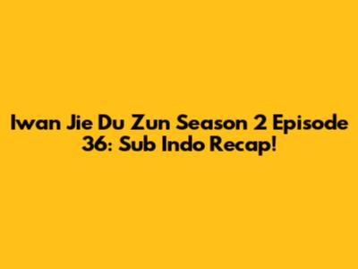 Iwan Jie Du Zun Season 2 Episode 36: Sub Indo Recap!