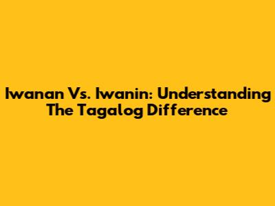 Iwanan Vs. Iwanin: Understanding The Tagalog Difference