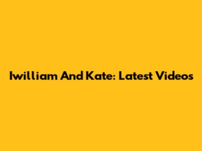 Iwilliam And Kate: Latest Videos