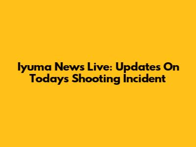Iyuma News Live: Updates On Today's Shooting Incident