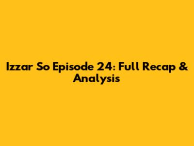 Izzar So Episode 24: Full Recap & Analysis