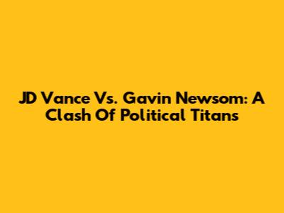 JD Vance Vs. Gavin Newsom: A Clash Of Political Titans