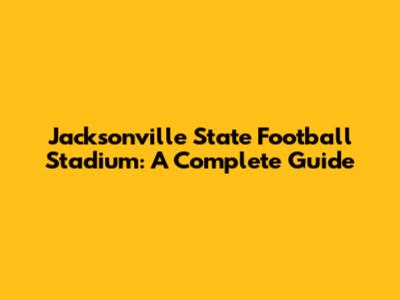Jacksonville State Football Stadium: A Complete Guide